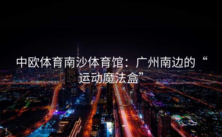 中欧体育南沙体育馆：广州南边的“运动魔法盒”