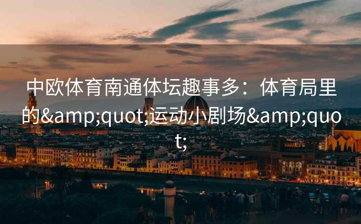 中欧体育南通体坛趣事多：体育局里的"运动小剧场"