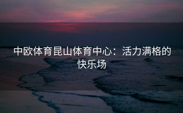 中欧体育昆山体育中心：活力满格的快乐场