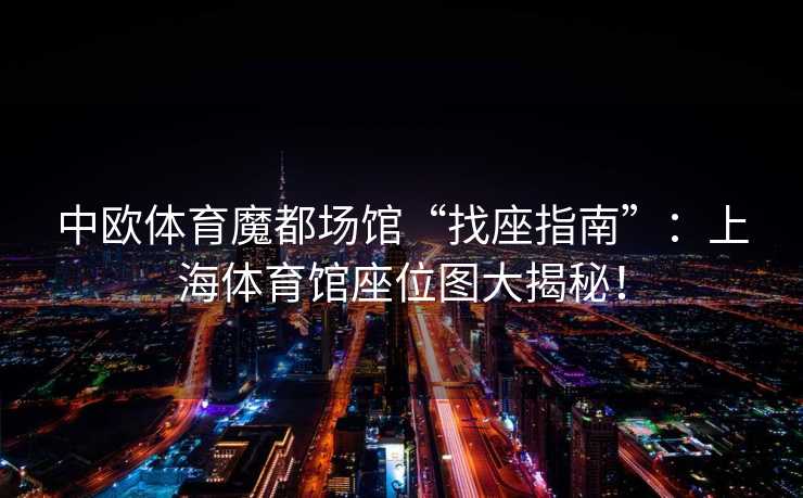 中欧体育魔都场馆“找座指南”：上海体育馆座位图大揭秘！