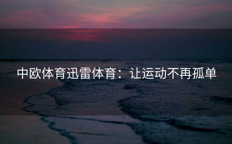 中欧体育迅雷体育：让运动不再孤单