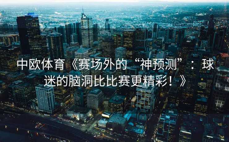 中欧体育《赛场外的“神预测”：球迷的脑洞比比赛更精彩！》