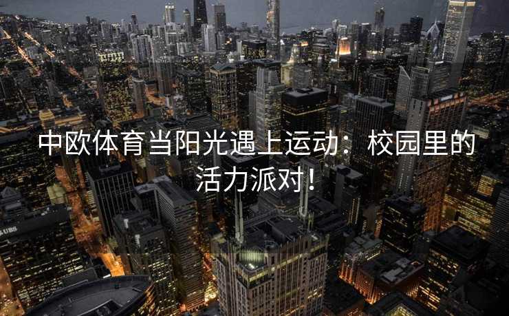 中欧体育当阳光遇上运动:校园里的活力派对! 中欧体育当阳光遇上运动:校园里的活力派对!