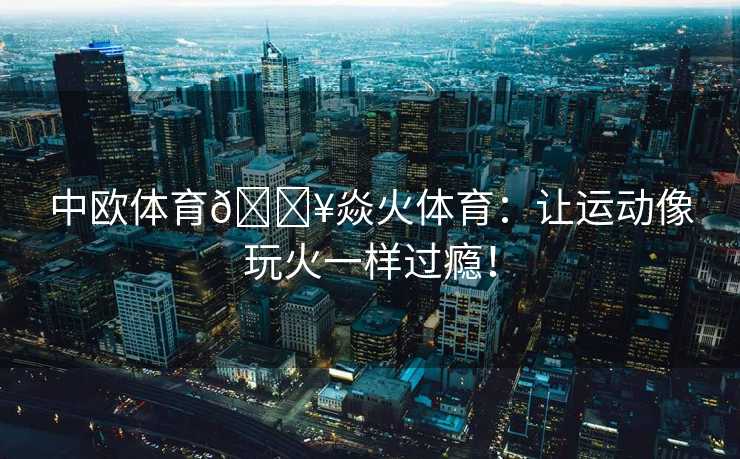 中欧体育🔥焱火体育：让运动像玩火一样过瘾！