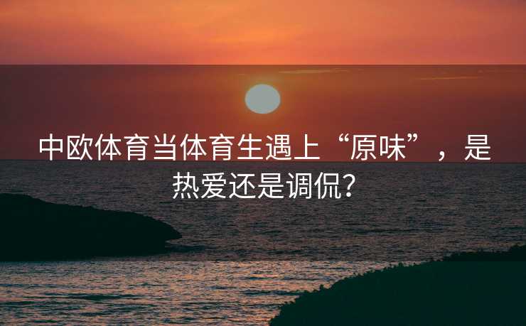中欧体育当体育生遇上“原味”，是热爱还是调侃？