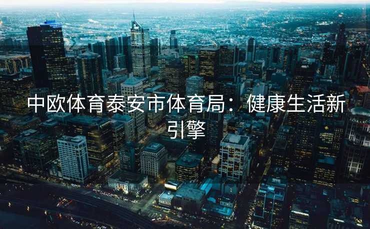 中欧体育泰安市体育局：健康生活新引擎