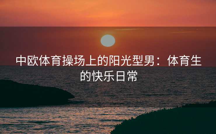 中欧体育操场上的阳光型男：体育生的快乐日常