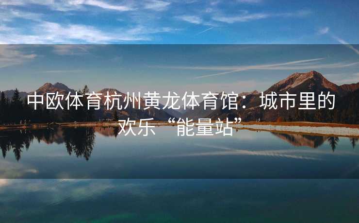 中欧体育杭州黄龙体育馆：城市里的欢乐“能量站”