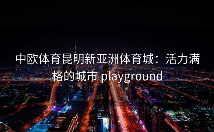 中欧体育昆明新亚洲体育城：活力满格的城市 playground