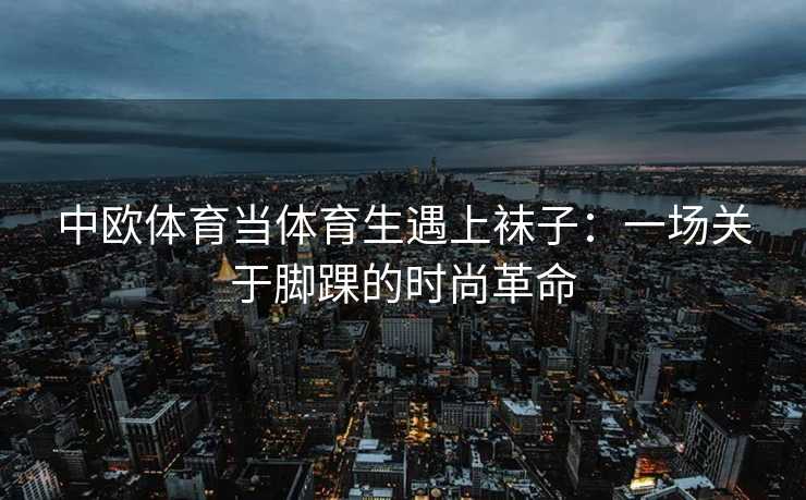 中欧体育当体育生遇上袜子：一场关于脚踝的时尚革命