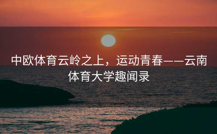 中欧体育云岭之上，运动青春——云南体育大学趣闻录