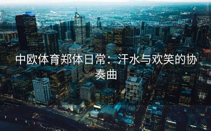 中欧体育郑体日常：汗水与欢笑的协奏曲