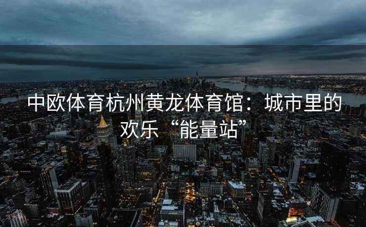 中欧体育杭州黄龙体育馆：城市里的欢乐“能量站”