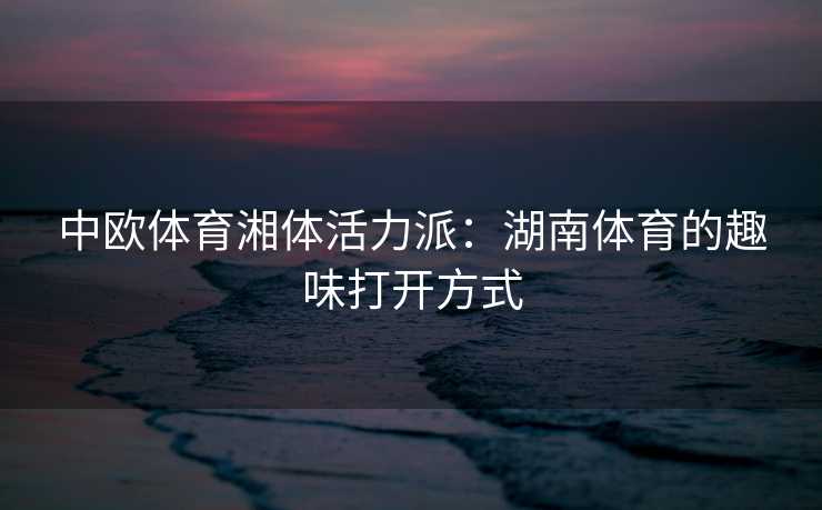 中欧体育湘体活力派：湖南体育的趣味打开方式