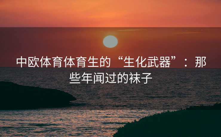 中欧体育体育生的“生化武器”：那些年闻过的袜子