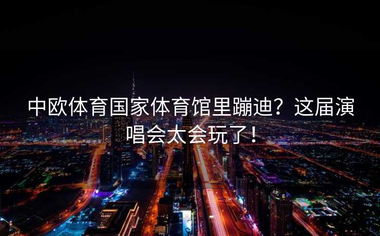 中欧体育国家体育馆里蹦迪？这届演唱会太会玩了！