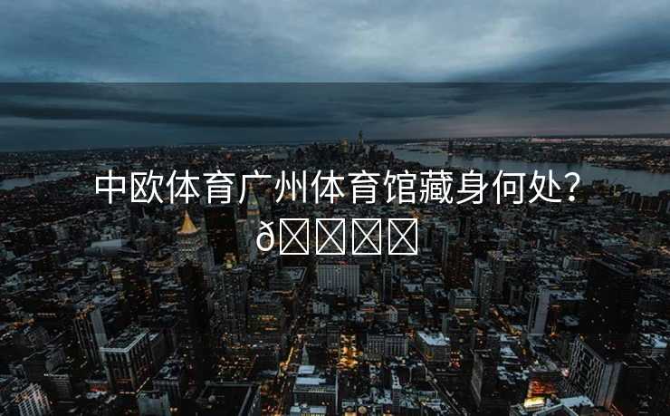 中欧体育广州体育馆藏身何处？🏟️