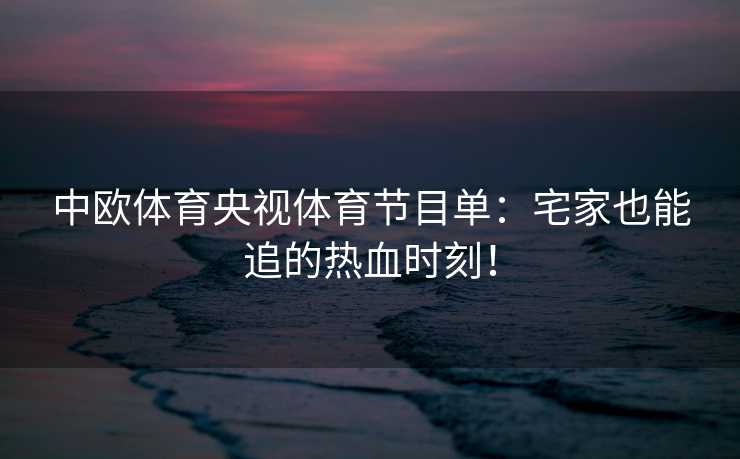 中欧体育央视体育节目单：宅家也能追的热血时刻！