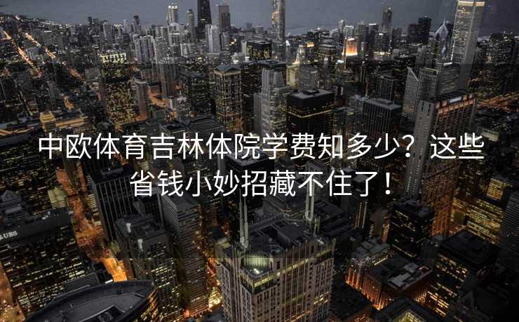 中欧体育吉林体院学费知多少？这些省钱小妙招藏不住了！