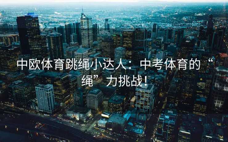 中欧体育跳绳小达人：中考体育的“绳”力挑战！