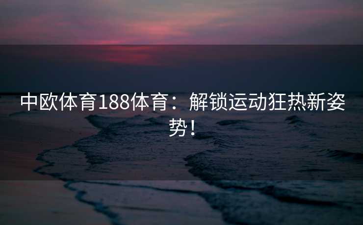中欧体育188体育：解锁运动狂热新姿势！