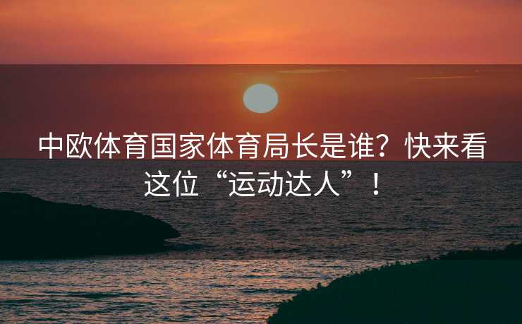 中欧体育国家体育局长是谁？快来看这位“运动达人”！