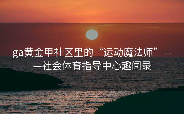 ga黄金甲社区里的“运动魔法师”——社会体育指导中心趣闻录