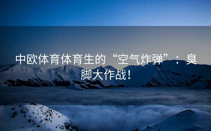 中欧体育体育生的“空气炸弹”：臭脚大作战！