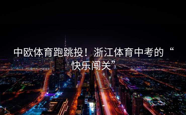 中欧体育跑跳投！浙江体育中考的“快乐闯关”