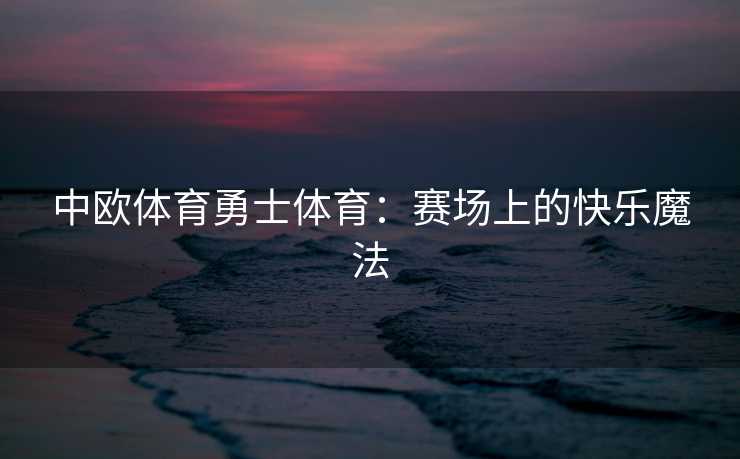 中欧体育勇士体育：赛场上的快乐魔法