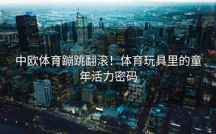 中欧体育蹦跳翻滚！体育玩具里的童年活力密码