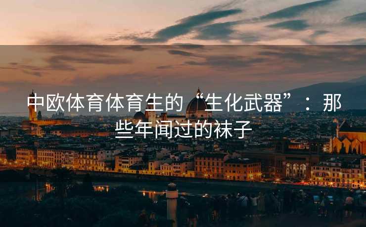 中欧体育体育生的“生化武器”：那些年闻过的袜子