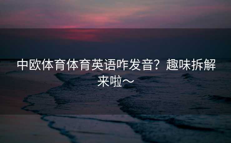 中欧体育体育英语咋发音？趣味拆解来啦～