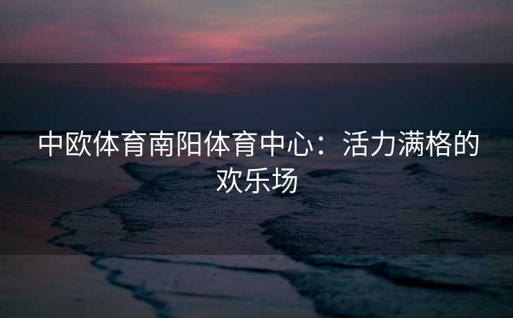 中欧体育南阳体育中心：活力满格的欢乐场