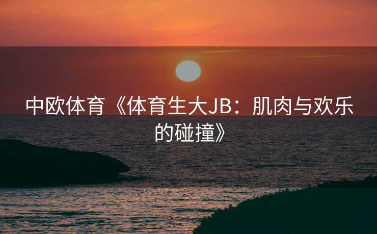 中欧体育《体育生大JB：肌肉与欢乐的碰撞》