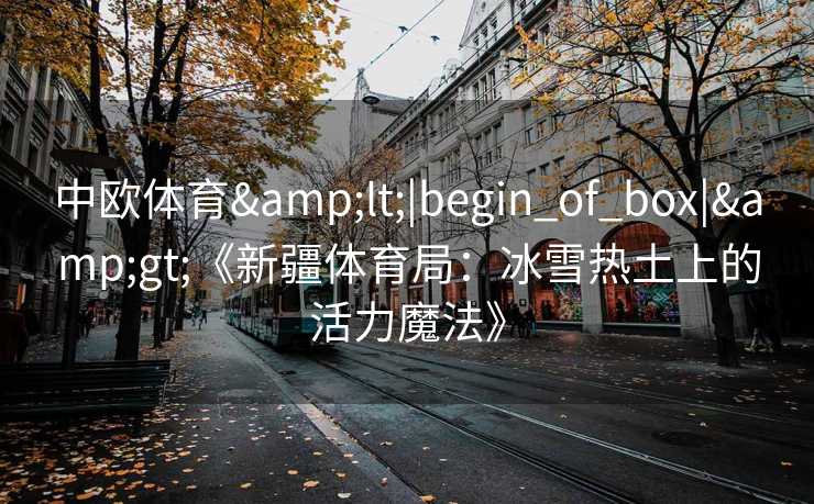 中欧体育<|begin_of_box|>《新疆体育局：冰雪热土上的活力魔法》