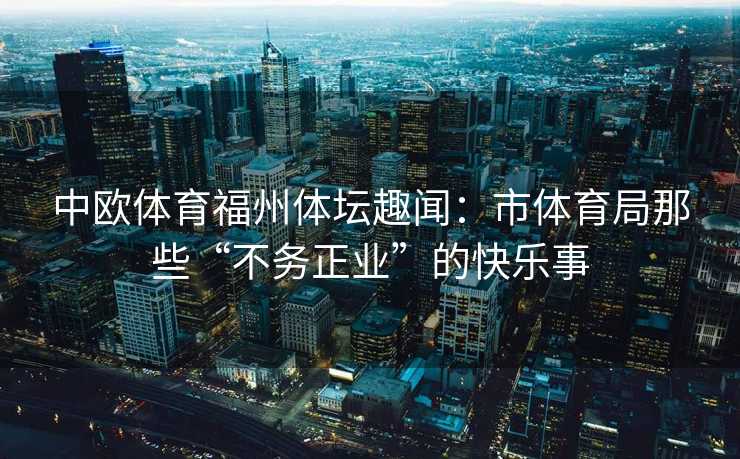 中欧体育福州体坛趣闻：市体育局那些“不务正业”的快乐事