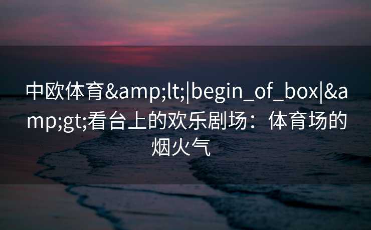 中欧体育<|begin_of_box|>看台上的欢乐剧场：体育场的烟火气  