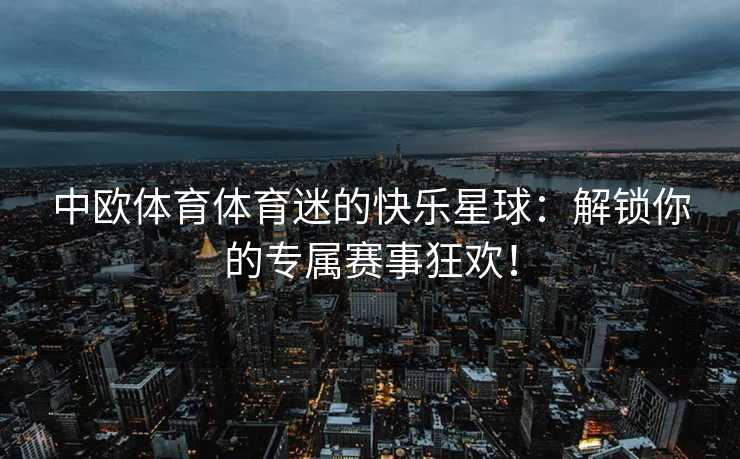 中欧体育体育迷的快乐星球：解锁你的专属赛事狂欢！