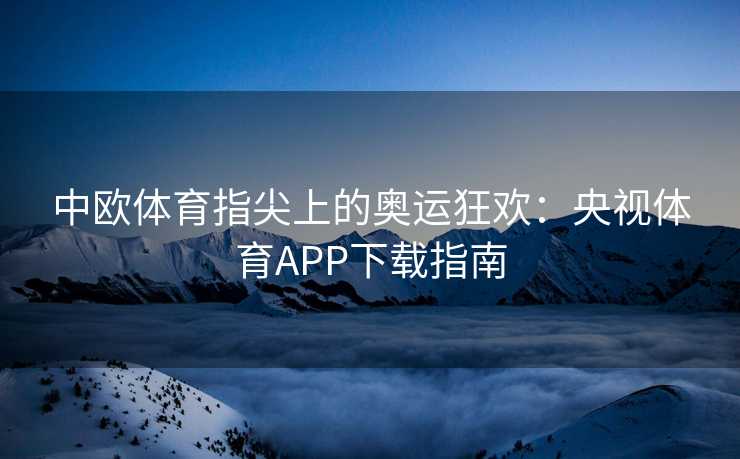 中欧体育指尖上的奥运狂欢：央视体育APP下载指南
