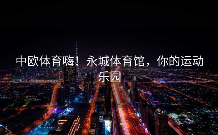 中欧体育嗨！永城体育馆，你的运动乐园
