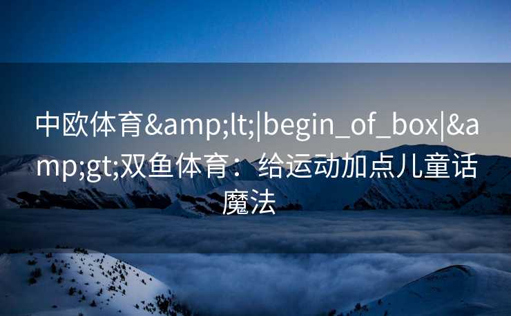 中欧体育<|begin_of_box|>双鱼体育：给运动加点儿童话魔法  