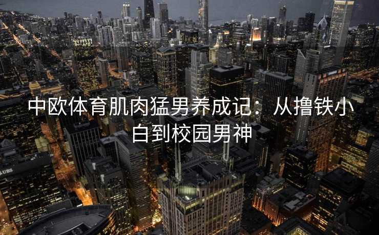 中欧体育肌肉猛男养成记：从撸铁小白到校园男神