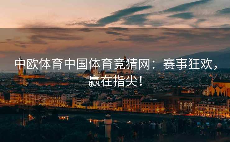 中欧体育中国体育竞猜网：赛事狂欢，赢在指尖！