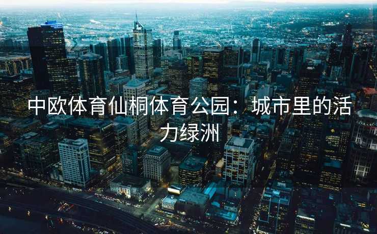 中欧体育仙桐体育公园：城市里的活力绿洲