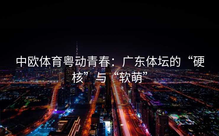 中欧体育粤动青春：广东体坛的“硬核”与“软萌”