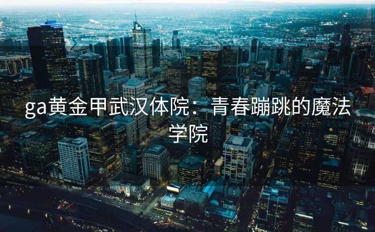 ga黄金甲武汉体院：青春蹦跳的魔法学院