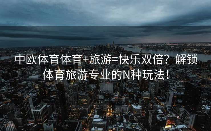 中欧体育体育+旅游=快乐双倍？解锁体育旅游专业的N种玩法！