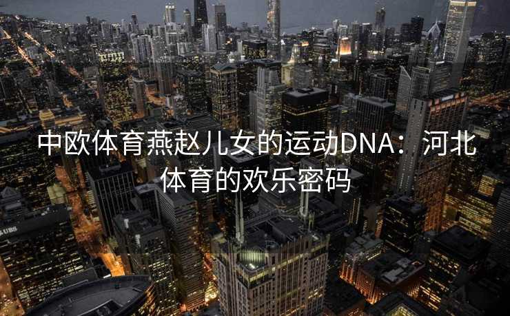 中欧体育燕赵儿女的运动DNA：河北体育的欢乐密码