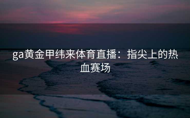 ga黄金甲纬来体育直播：指尖上的热血赛场